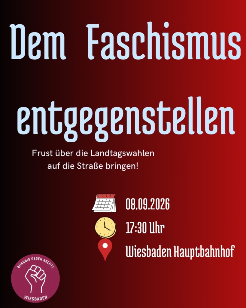 Auf schwarz-rotem Hintergrund steht "Dem Faschismus entgegenstellen. Frust über die Landtagswahlen auf die Straße bringen!", angeben ist Datum 8.9.2026, Uhrzeit: 17:30 Uhr, Ort Wiesbaden Hauptbahnhof, abgebildet ist auch ein Logo mit geballter Faust in burgunderroten Kreis und Schriftzug "Bündnis gegen rechts Wiesbaden".